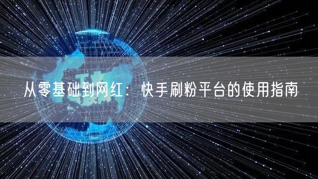 从零基础到网红：快手刷粉平台的使用指南
