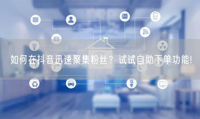 如何在抖音迅速聚集粉丝？试试自助下单功能!