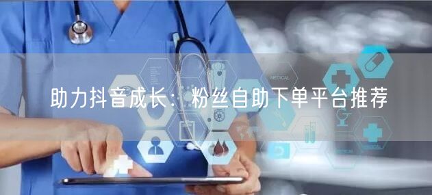 助力抖音成长：粉丝自助下单平台推荐