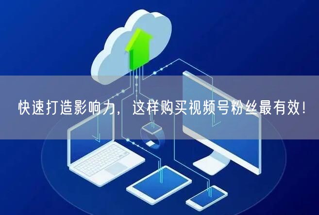 快速打造影响力，这样购买视频号粉丝最有效！