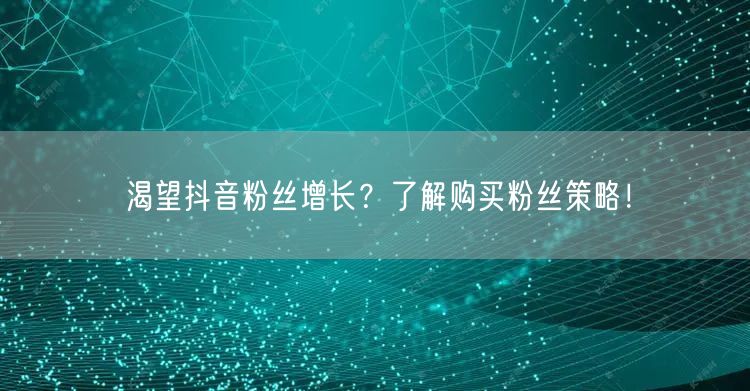 渴望抖音粉丝增长？了解购买粉丝策略！