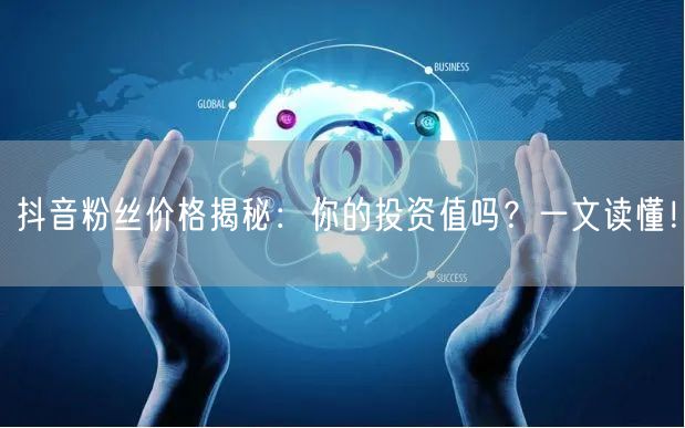 抖音粉丝价格揭秘：你的投资值吗？一文读懂！