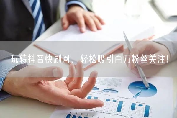 玩转抖音快刷网，轻松吸引百万粉丝关注！