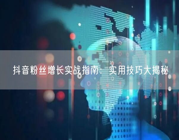 抖音粉丝增长实战指南：实用技巧大揭秘