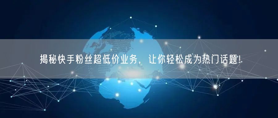 揭秘快手粉丝超低价业务，让你轻松成为热门话题！