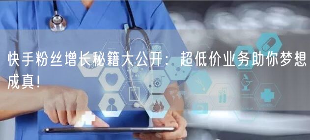 快手粉丝增长秘籍大公开：超低价业务助你梦想成真！