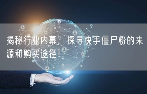 揭秘行业内幕，探寻快手僵尸粉的来源和购买途径！