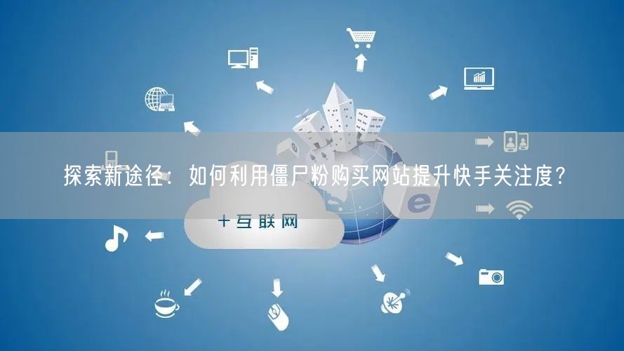 探索新途径：如何利用僵尸粉购买网站提升快手关注度？