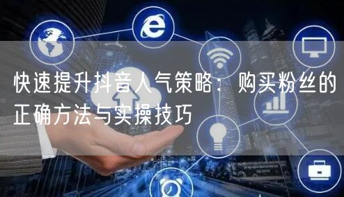 快速提升抖音人气策略：购买粉丝的正确方法与实操技巧