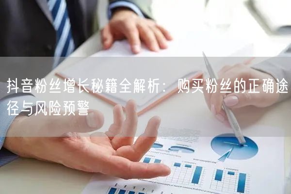 抖音粉丝增长秘籍全解析：购买粉丝的正确途径与风险预警