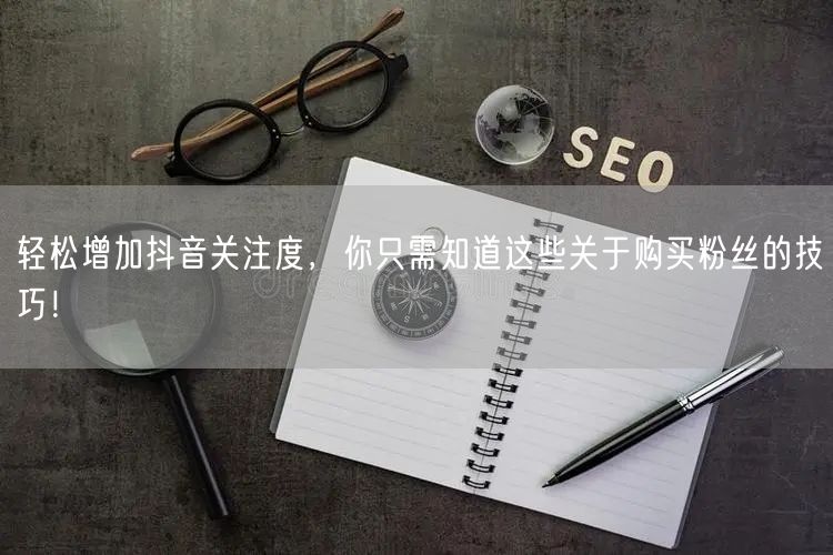 轻松增加抖音关注度，你只需知道这些关于购买粉丝的技巧！