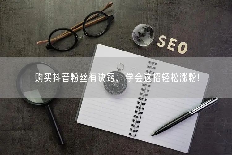 购买抖音粉丝有诀窍，学会这招轻松涨粉!