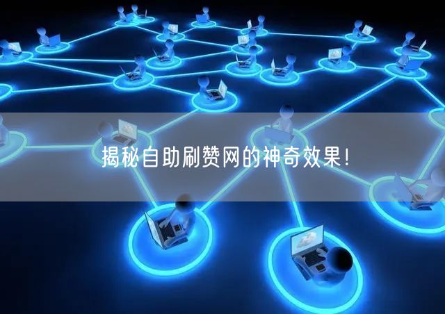 揭秘自助刷赞网的神奇效果！