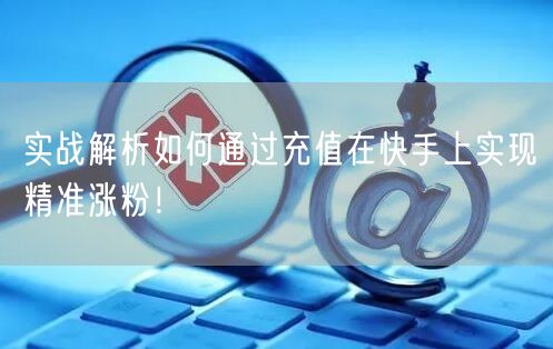 实战解析如何通过充值在快手上实现精准涨粉！