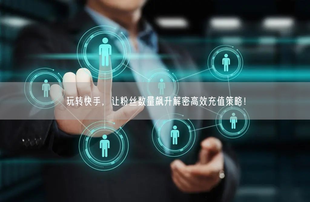 玩转快手，让粉丝数量飙升解密高效充值策略！