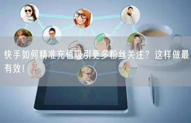 快手如何精准充值吸引更多粉丝关注？这样做最有效！