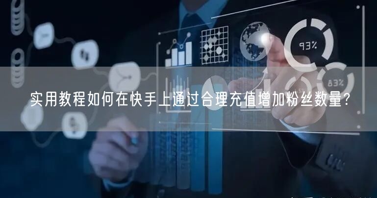 实用教程如何在快手上通过合理充值增加粉丝数量？