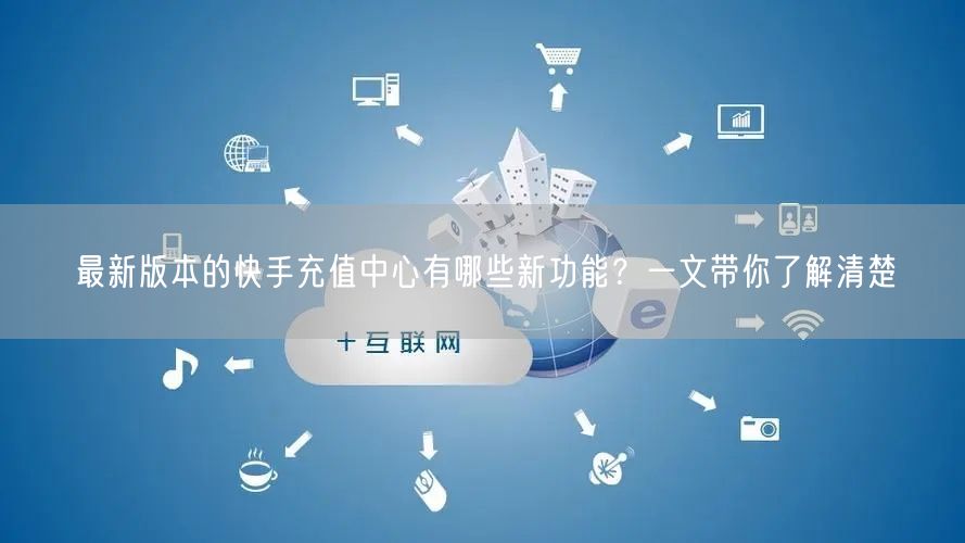 最新版本的快手充值中心有哪些新功能？一文带你了解清楚
