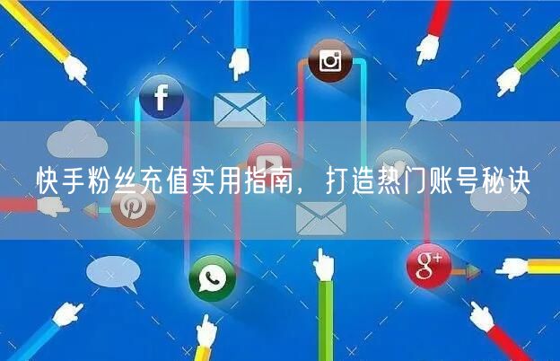 快手粉丝充值实用指南，打造热门账号秘诀
