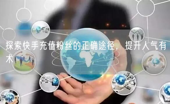 探索快手充值粉丝的正确途径，提升人气有术