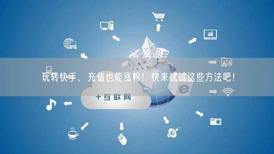 玩转快手，充值也能涨粉！快来试试这些方法吧！