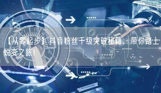 【从零起步】抖音粉丝千级突破秘籍，带你踏上蜕变之旅！