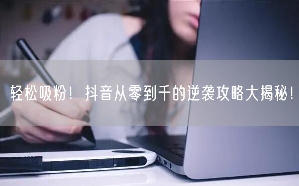 轻松吸粉！抖音从零到千的逆袭攻略大揭秘！