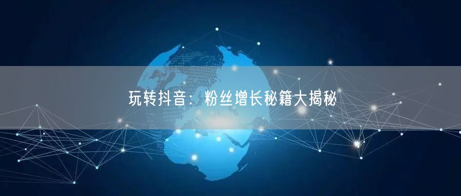 玩转抖音：粉丝增长秘籍大揭秘