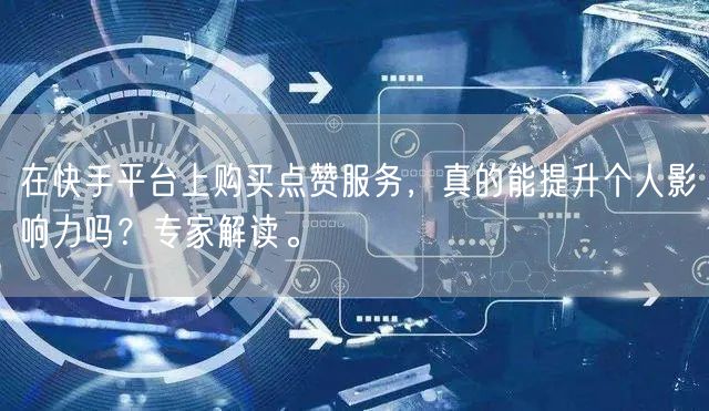 在快手平台上购买点赞服务，真的能提升个人影响力吗？专家解读。
