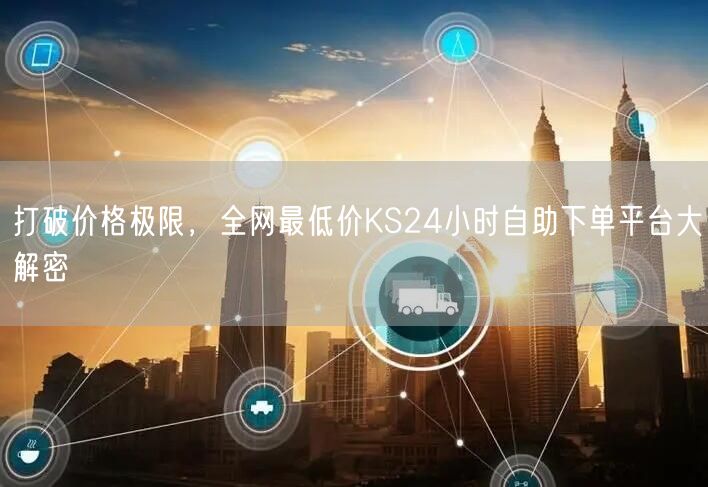 打破价格极限，全网最低价KS24小时自助下单平台大解密