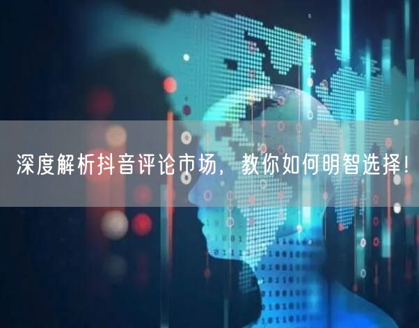深度解析抖音评论市场，教你如何明智选择！