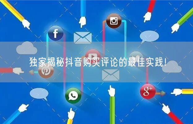 独家揭秘抖音购买评论的最佳实践！