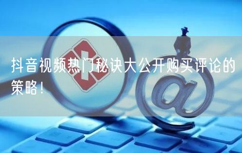 抖音视频热门秘诀大公开购买评论的策略！