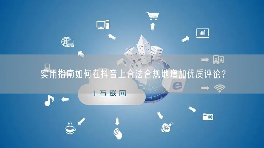 实用指南如何在抖音上合法合规地增加优质评论？