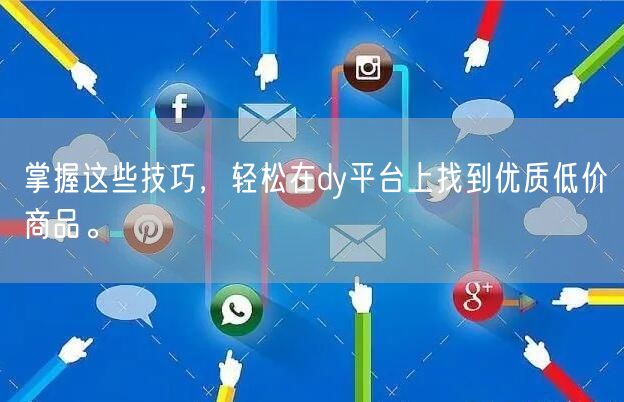 掌握这些技巧，轻松在dy平台上找到优质低价商品。