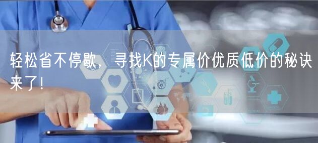 轻松省不停歇，寻找K的专属价优质低价的秘诀来了！