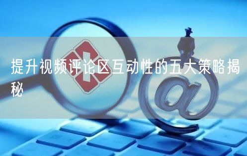 提升视频评论区互动性的五大策略揭秘