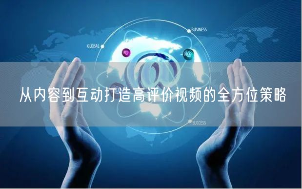 从内容到互动打造高评价视频的全方位策略