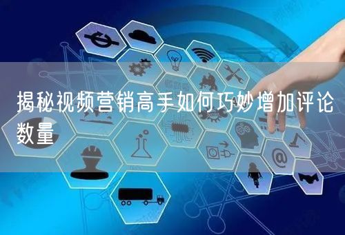 揭秘视频营销高手如何巧妙增加评论数量