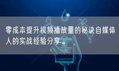 零成本提升视频播放量的秘诀自媒体人的实战经验分享。
