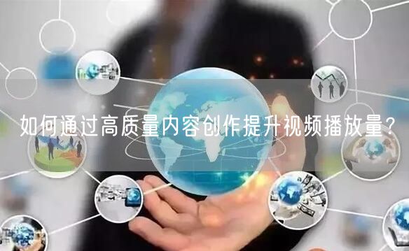 如何通过高质量内容创作提升视频播放量？