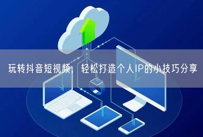 玩转抖音短视频，轻松打造个人IP的小技巧分享