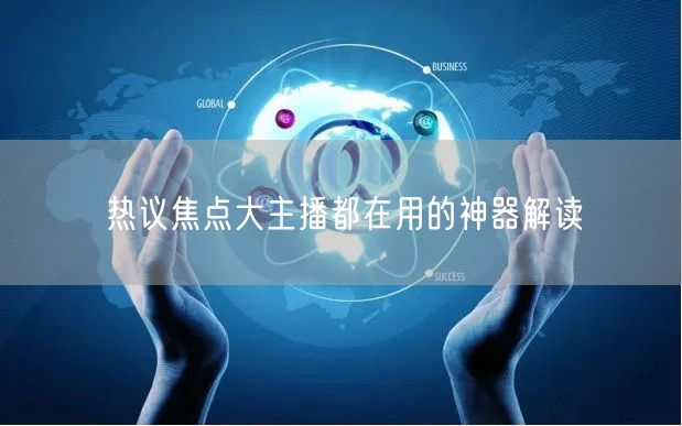 热议焦点大主播都在用的神器解读