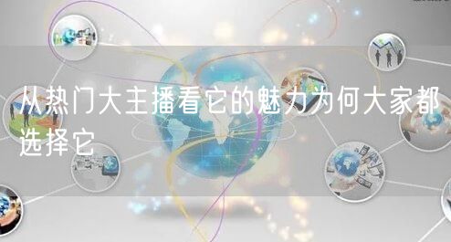 从热门大主播看它的魅力为何大家都选择它