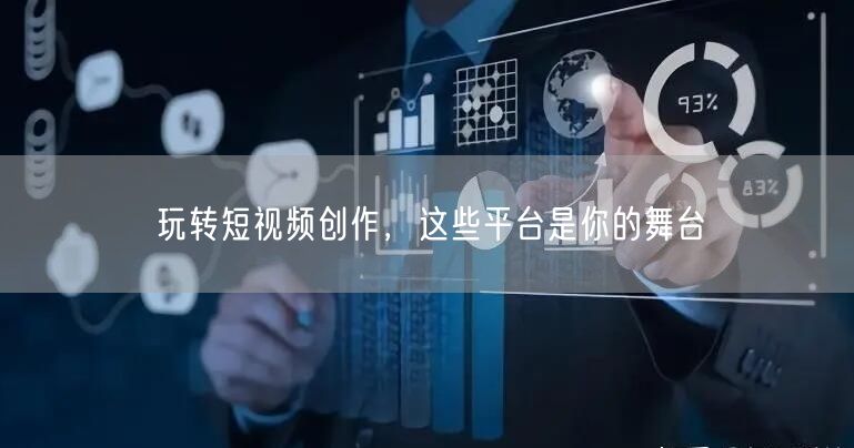 玩转短视频创作，这些平台是你的舞台