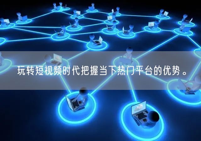 玩转短视频时代把握当下热门平台的优势。