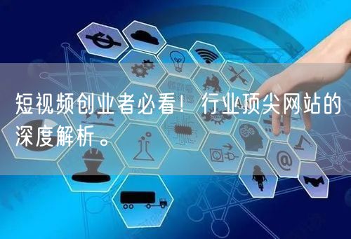 短视频创业者必看！行业顶尖网站的深度解析。
