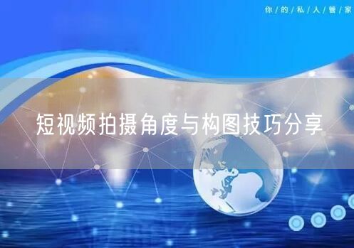 短视频拍摄角度与构图技巧分享