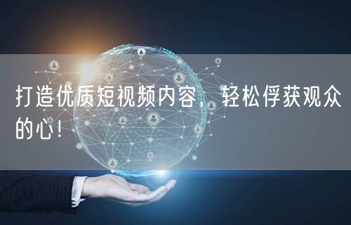 打造优质短视频内容，轻松俘获观众的心！