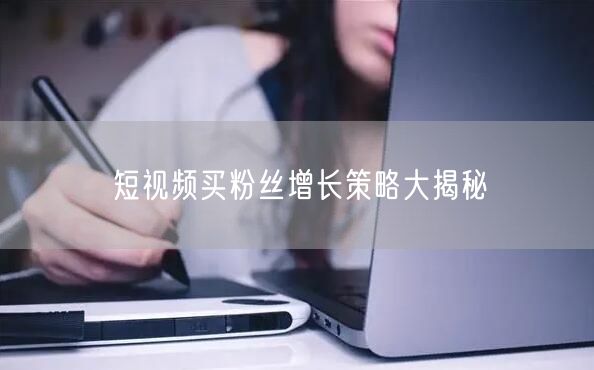 短视频买粉丝增长策略大揭秘